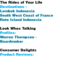 The Rides of Your Life Destinations : Lombok Indonesia South West Coast of France Rote Island Indonesia Look Whos Talking Profiles: Warren Thompson - Boardmaker Consumer Delights Product Reviews: 