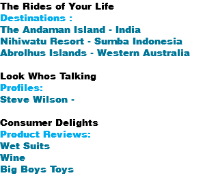 The Rides of Your Life Destinations : The Andaman Island - India Nihiwatu Resort - Sumba Indonesia Abrolhus Islands - Western Australia Look Whos Talking Profiles: Steve Wilson - Consumer Delights Product Reviews: Wet Suits Wine Big Boys Toys 